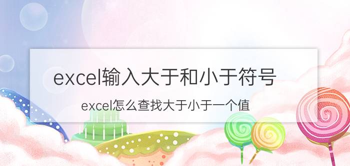 excel输入大于和小于符号 excel怎么查找大于小于一个值？